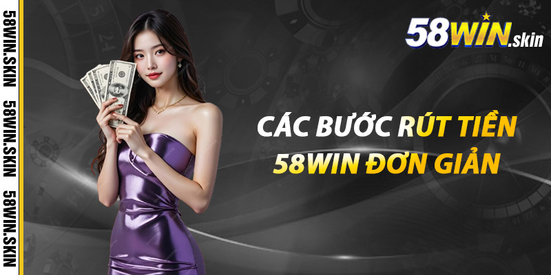 Rút Tiền 58win - Giao Dịch Dễ Dàng, An Toàn, Đơn Giản 2 Các bước rút tiền 58win đơn giản