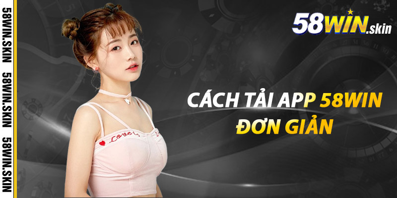 Tải App 58win – Trải Nghiệm Mượt Mà Trong Tầm Tay 2 Cách tải app 58win đơn giản