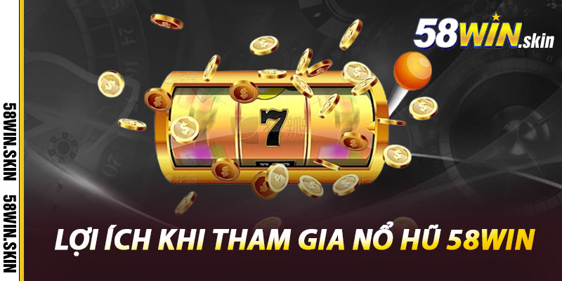 Nổ Hũ 58win – Săn Hũ Triệu Xu, Trúng Thưởng Cực Đã 2 Lợi Ích Khi Tham Gia Nổ Hũ 58win