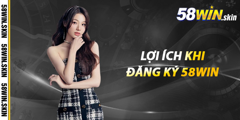 Đăng Ký 58WIN - Bước Đầu Vào Thế Giới Cá Cược Đẳng Cấp 3 Lợi ích khi đăng ký 58win
