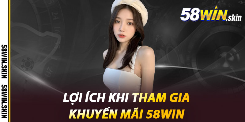 Khuyến Mãi 58win - Khám Phá Thế Giới Ưu Đãi Hấp Dẫn 2 Lợi ích khi tham gia khuyến mãi 58win