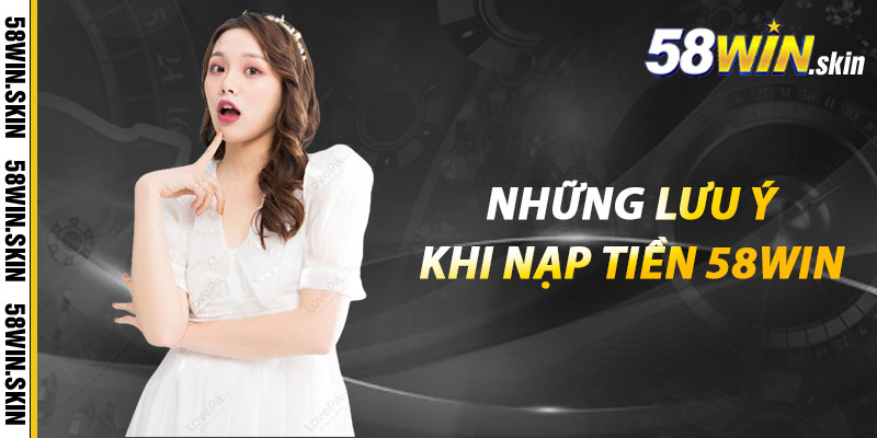 Nạp Tiền 58win - Nhanh Chóng An Toàn Chỉ Trong Vài Bước 3 Những lưu ý khi nạp tiền 58win