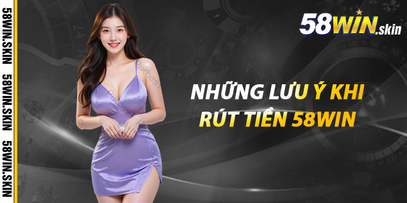 Rút Tiền 58win - Giao Dịch Dễ Dàng, An Toàn, Đơn Giản 3 Những lưu ý khi rút tiền 58win
